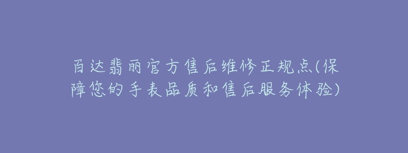 百達(dá)翡麗官方售后維修正規(guī)點(diǎn)(保障您的手表品質(zhì)和售后服務(wù)體驗(yàn))