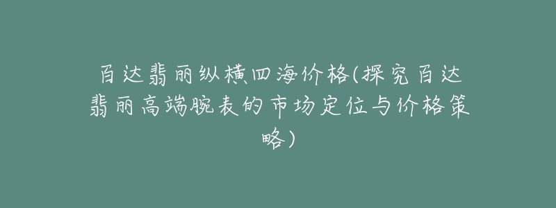 百達翡麗縱橫四海價格(探究百達翡麗高端腕表的市場定位與價格策略)