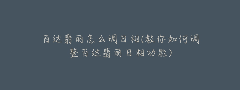 百達(dá)翡麗怎么調(diào)日相(教你如何調(diào)整百達(dá)翡麗日相功能)