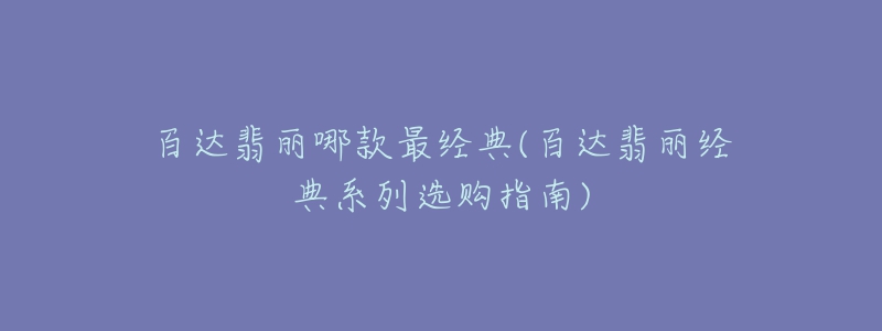 百達(dá)翡麗哪款最經(jīng)典(百達(dá)翡麗經(jīng)典系列選購(gòu)指南)