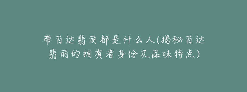 帶百達(dá)翡麗都是什么人(揭秘百達(dá)翡麗的擁有者身份及品味特點(diǎn))