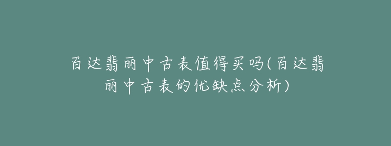 百達(dá)翡麗中古表值得買(mǎi)嗎(百達(dá)翡麗中古表的優(yōu)缺點(diǎn)分析)