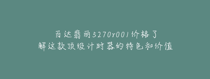 百達(dá)翡麗5270r001價(jià)格了解這款頂級(jí)計(jì)時(shí)器的特色和價(jià)值