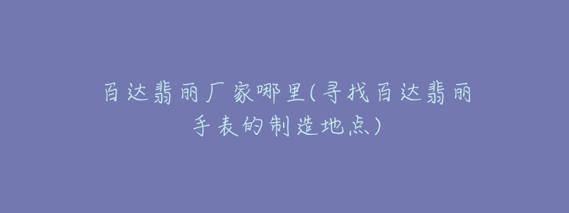 百達(dá)翡麗廠家哪里(尋找百達(dá)翡麗手表的制造地點(diǎn))