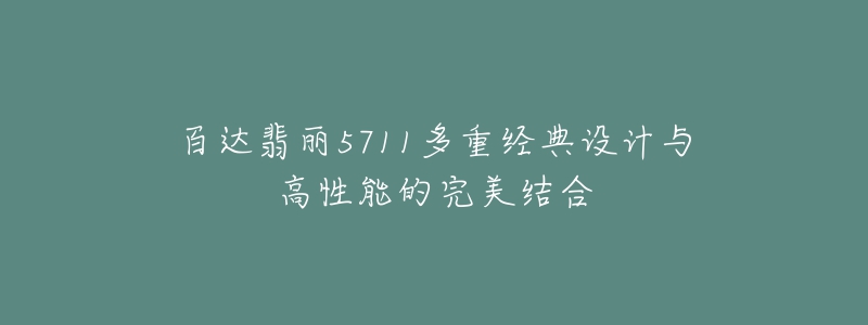 百達(dá)翡麗5711多重經(jīng)典設(shè)計與高性能的完美結(jié)合