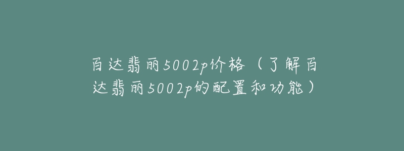 百達翡麗5002p價格（了解百達翡麗5002p的配置和功能）