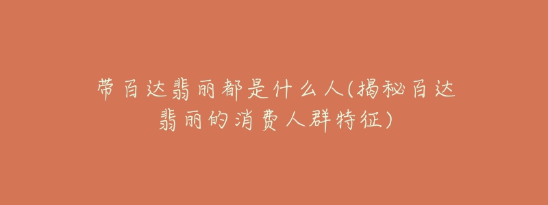 帶百達(dá)翡麗都是什么人(揭秘百達(dá)翡麗的消費(fèi)人群特征)