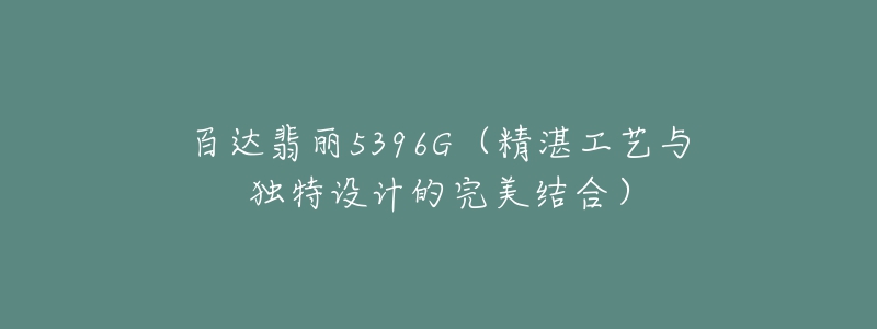 百達翡麗5396G（精湛工藝與獨特設(shè)計的完美結(jié)合）