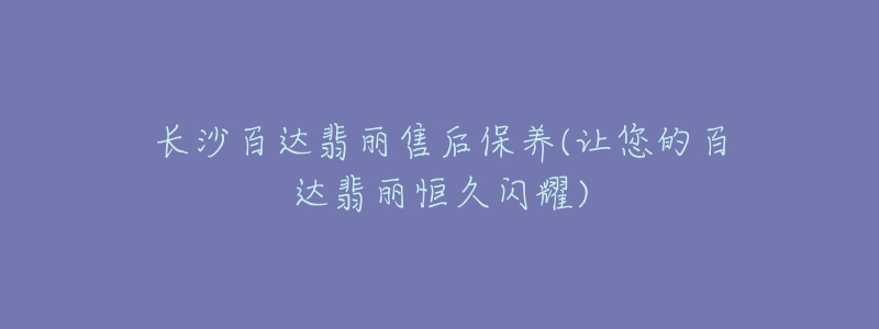 長(zhǎng)沙百達(dá)翡麗售后保養(yǎng)(讓您的百達(dá)翡麗恒久閃耀)