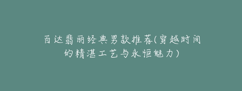 百達(dá)翡麗經(jīng)典男款推薦(穿越時(shí)間的精湛工藝與永恒魅力)