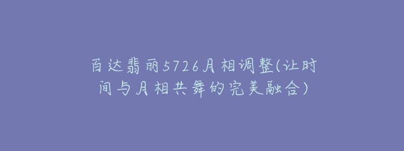 百達(dá)翡麗5726月相調(diào)整(讓時(shí)間與月相共舞的完美融合)