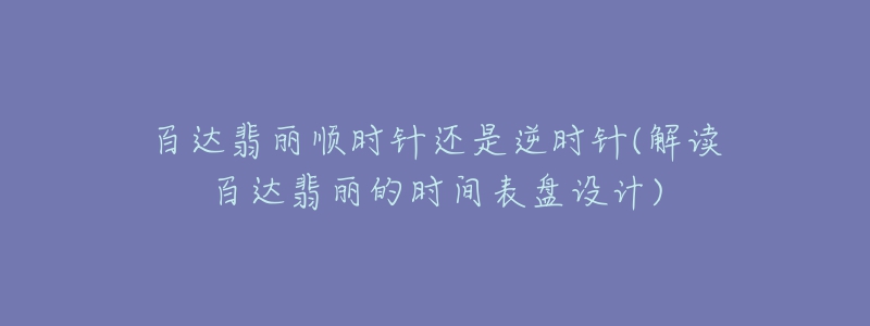 百達(dá)翡麗順時(shí)針還是逆時(shí)針(解讀百達(dá)翡麗的時(shí)間表盤設(shè)計(jì))