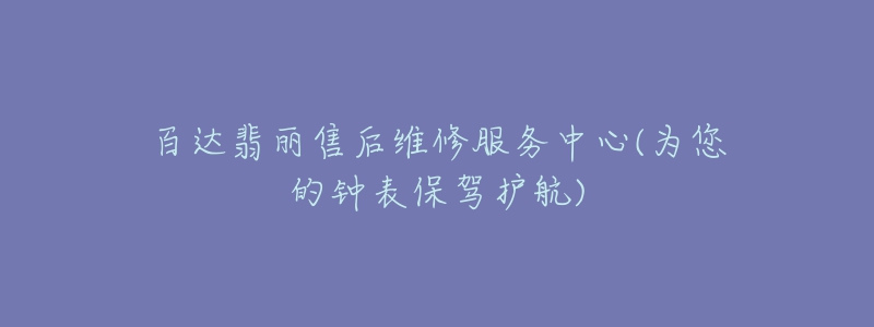 百達(dá)翡麗售后維修服務(wù)中心(為您的鐘表保駕護(hù)航)