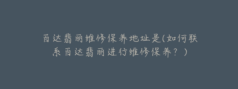 百達(dá)翡麗維修保養(yǎng)地址是(如何聯(lián)系百達(dá)翡麗進(jìn)行維修保養(yǎng)？)