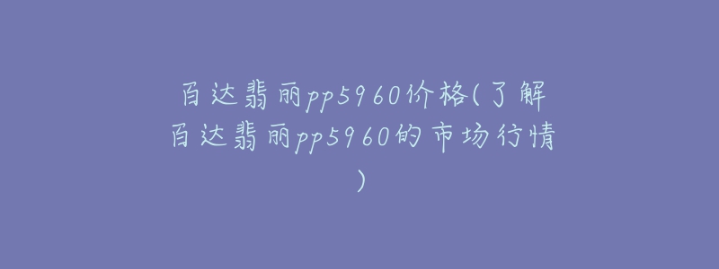 百達翡麗pp5960價格(了解百達翡麗pp5960的市場行情)