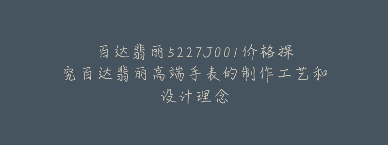 百達(dá)翡麗5227J001價格探究百達(dá)翡麗高端手表的制作工藝和設(shè)計理念