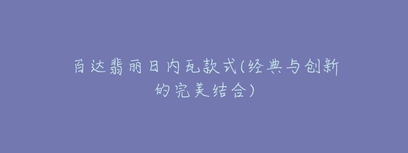 百達(dá)翡麗日內(nèi)瓦款式(經(jīng)典與創(chuàng)新的完美結(jié)合)