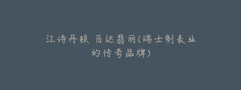 江詩(shī)丹頓 百達(dá)翡麗(瑞士制表業(yè)的傳奇品牌)