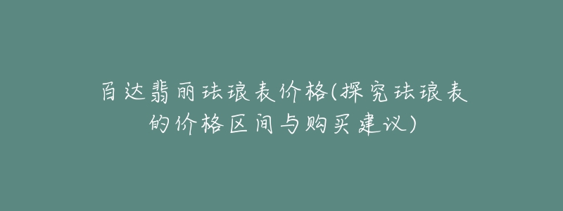 百達翡麗琺瑯表價格(探究琺瑯表的價格區(qū)間與購買建議)