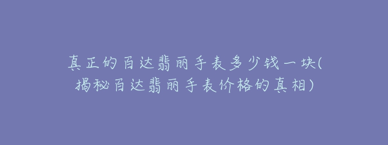 真正的百達翡麗手表多少錢一塊(揭秘百達翡麗手表價格的真相)