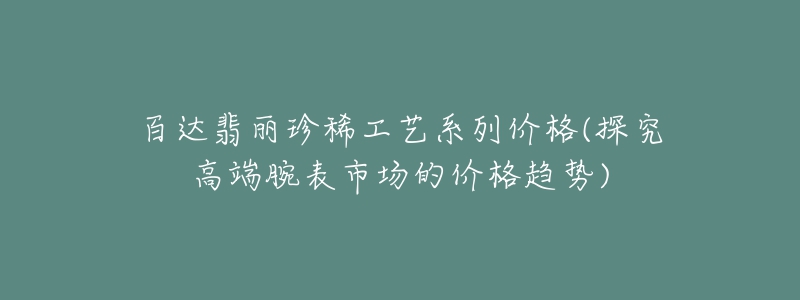 百達(dá)翡麗珍稀工藝系列價(jià)格(探究高端腕表市場(chǎng)的價(jià)格趨勢(shì))