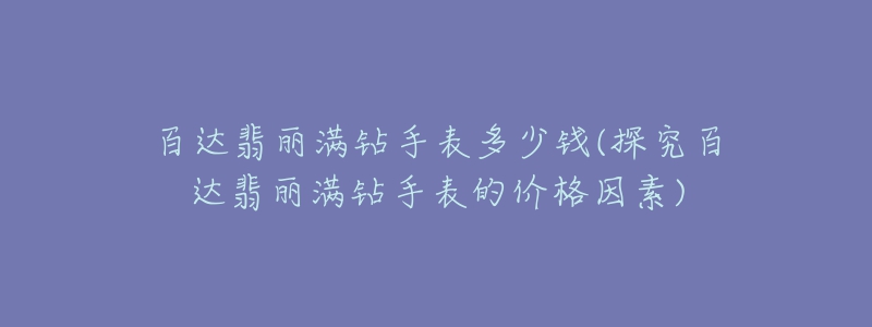 百達(dá)翡麗滿(mǎn)鉆手表多少錢(qián)(探究百達(dá)翡麗滿(mǎn)鉆手表的價(jià)格因素)