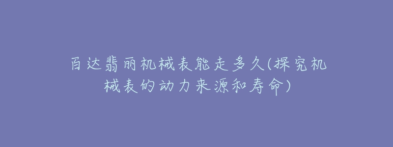 百達翡麗機械表能走多久(探究機械表的動力來源和壽命)