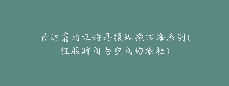 百達(dá)翡麗江詩丹頓縱橫四海系列(征服時(shí)間與空間的旅程)