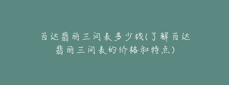 百達(dá)翡麗三問(wèn)表多少錢(了解百達(dá)翡麗三問(wèn)表的價(jià)格和特點(diǎn))