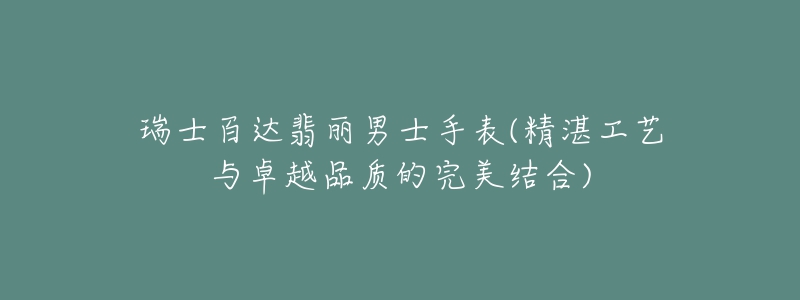 瑞士百達翡麗男士手表(精湛工藝與卓越品質的完美結合)