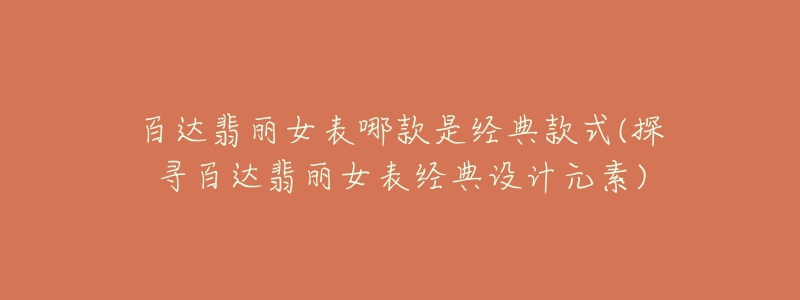 百達(dá)翡麗女表哪款是經(jīng)典款式(探尋百達(dá)翡麗女表經(jīng)典設(shè)計元素)