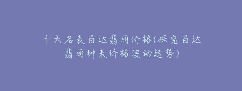 十大名表百達(dá)翡麗價(jià)格(探究百達(dá)翡麗鐘表價(jià)格波動(dòng)趨勢(shì))