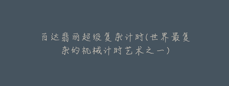 百達(dá)翡麗超級(jí)復(fù)雜計(jì)時(shí)(世界最復(fù)雜的機(jī)械計(jì)時(shí)藝術(shù)之一)