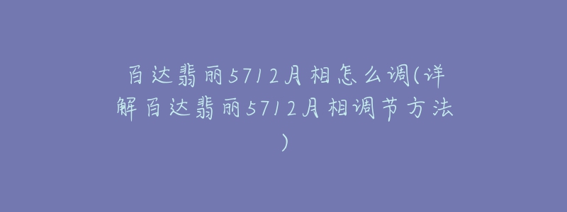 百達翡麗5712月相怎么調(diào)(詳解百達翡麗5712月相調(diào)節(jié)方法)