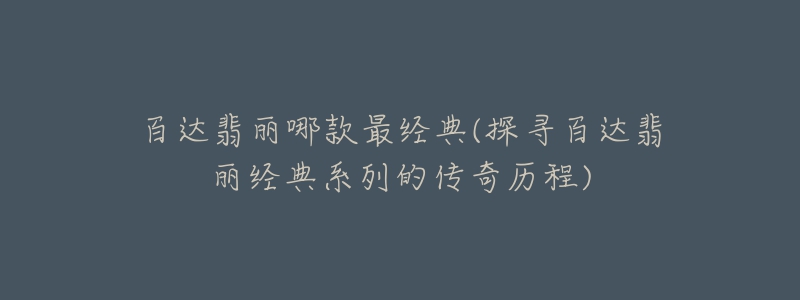 百達翡麗哪款最經(jīng)典(探尋百達翡麗經(jīng)典系列的傳奇歷程)