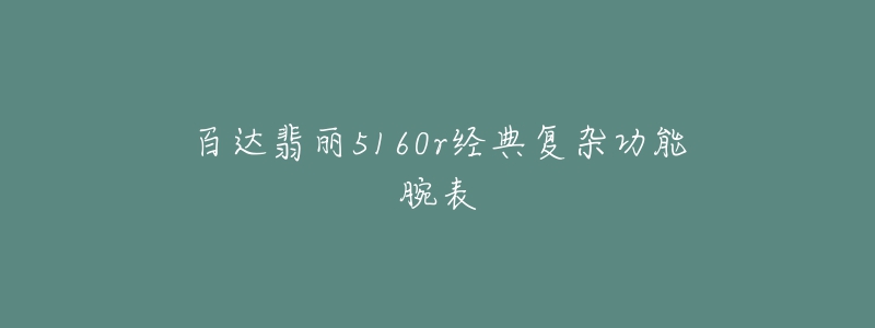 百達翡麗5160r經(jīng)典復(fù)雜功能腕表