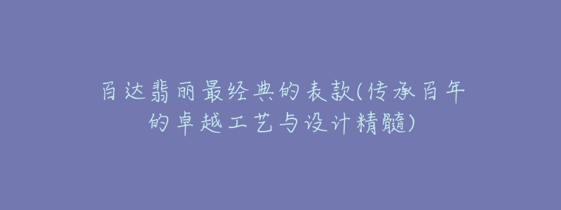 百達(dá)翡麗最經(jīng)典的表款(傳承百年的卓越工藝與設(shè)計(jì)精髓)