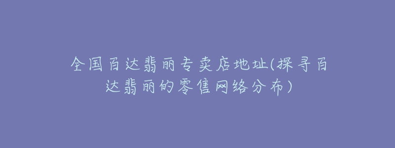 全國百達翡麗專賣店地址(探尋百達翡麗的零售網(wǎng)絡(luò)分布)