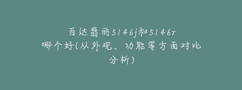 百達翡麗5146j和5146r哪個好(從外觀、功能等方面對比分析)