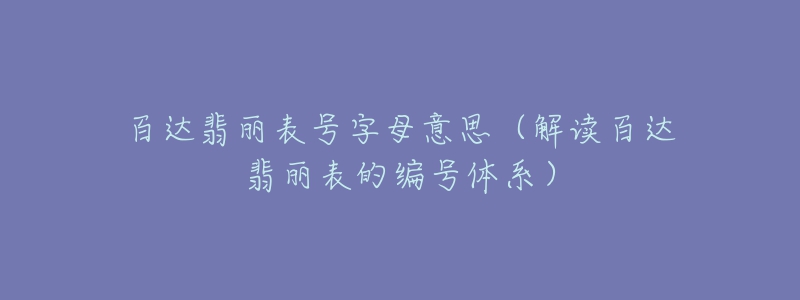 百達(dá)翡麗表號字母意思（解讀百達(dá)翡麗表的編號體系）