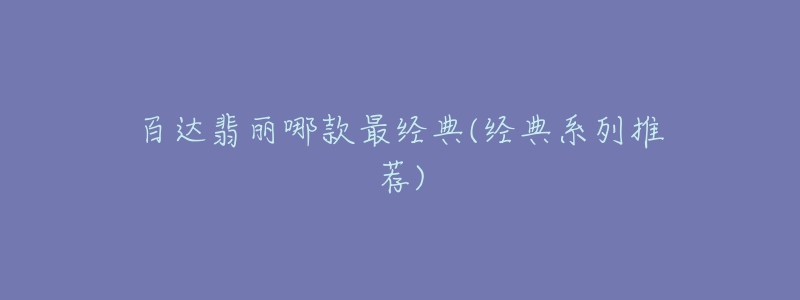 百達翡麗哪款最經(jīng)典(經(jīng)典系列推薦)