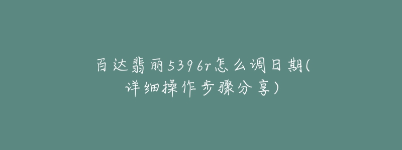 百達翡麗5396r怎么調(diào)日期(詳細操作步驟分享)