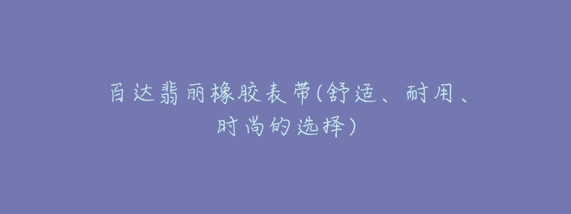 百達(dá)翡麗橡膠表帶(舒適、耐用、時(shí)尚的選擇)