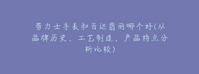 勞力士手表和百達(dá)翡麗哪個(gè)好(從品牌歷史、工藝制造、產(chǎn)品特點(diǎn)分析比較)