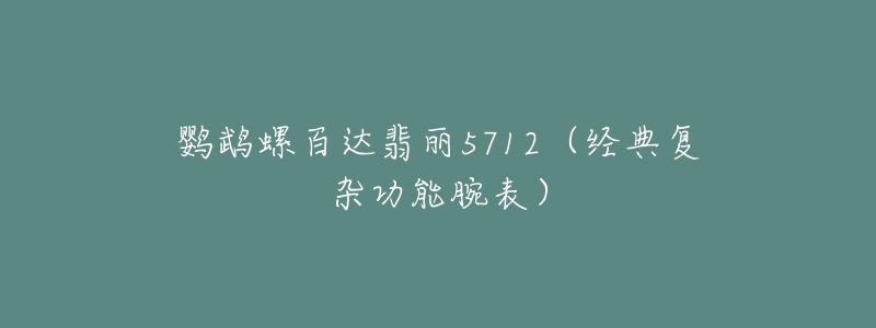 鸚鵡螺百達(dá)翡麗5712（經(jīng)典復(fù)雜功能腕表）