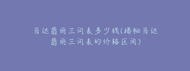 百達(dá)翡麗三問(wèn)表多少錢(qián)(揭秘百達(dá)翡麗三問(wèn)表的價(jià)格區(qū)間)