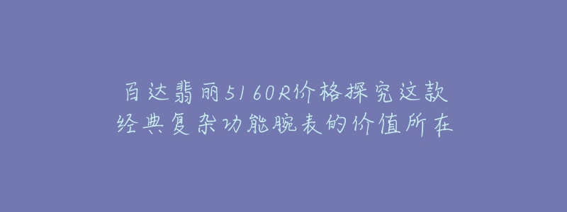 百達(dá)翡麗5160R價格探究這款經(jīng)典復(fù)雜功能腕表的價值所在