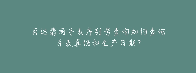 百達(dá)翡麗手表序列號(hào)查詢?nèi)绾尾樵兪直碚鎮(zhèn)魏蜕a(chǎn)日期？