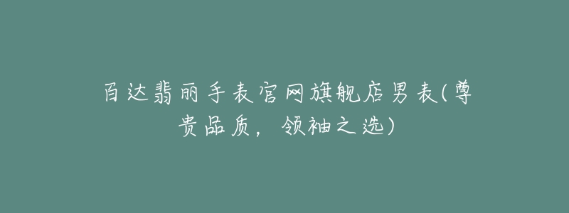 百達(dá)翡麗手表官網(wǎng)旗艦店男表(尊貴品質(zhì)，領(lǐng)袖之選)