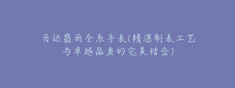 百達翡麗全系手表(精湛制表工藝與卓越品質的完美結合)